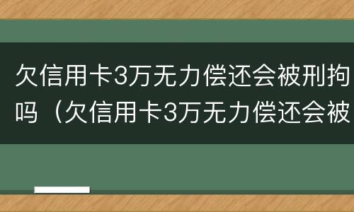 欠信用卡3万无力偿还会被刑拘吗（欠信用卡3万无力偿还会被刑拘吗）