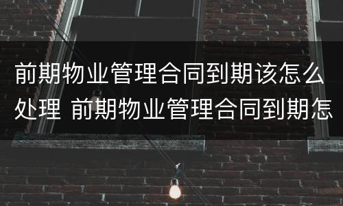 前期物业管理合同到期该怎么处理 前期物业管理合同到期怎么办
