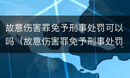 故意伤害罪免予刑事处罚可以吗（故意伤害罪免予刑事处罚可以吗判几年）