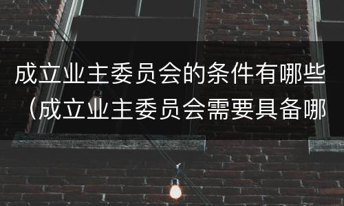 成立业主委员会的条件有哪些（成立业主委员会需要具备哪些条件）