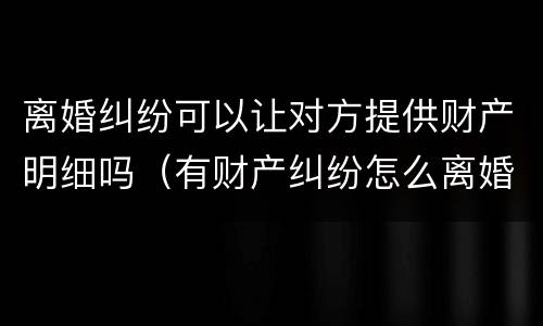 离婚纠纷可以让对方提供财产明细吗（有财产纠纷怎么离婚）