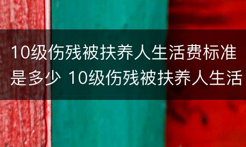 10级伤残被扶养人生活费标准是多少 10级伤残被扶养人生活费标准是多少呢