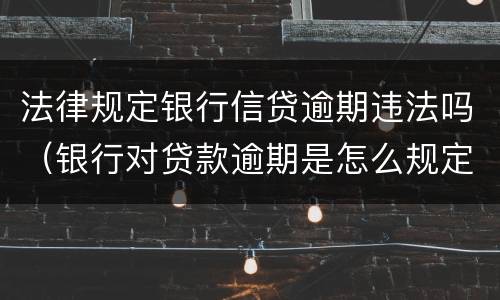 法律规定银行信贷逾期违法吗（银行对贷款逾期是怎么规定的）