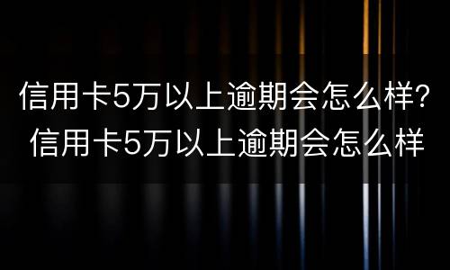 信用卡5万以上逾期会怎么样？ 信用卡5万以上逾期会怎么样