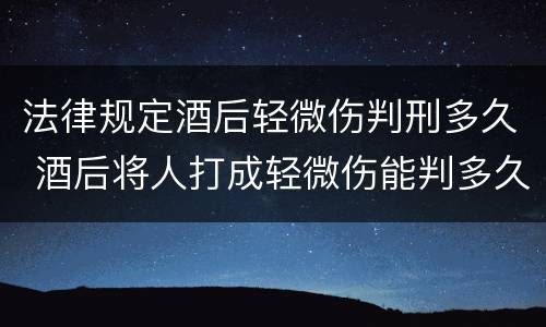 法律规定酒后轻微伤判刑多久 酒后将人打成轻微伤能判多久