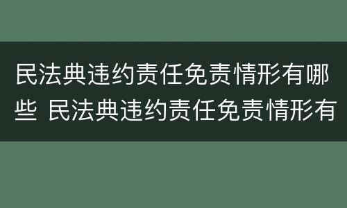 民法典违约责任免责情形有哪些 民法典违约责任免责情形有哪些规定