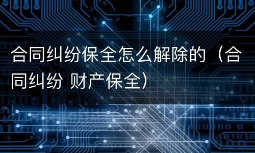 合同纠纷保全怎么解除的（合同纠纷 财产保全）