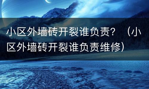 小区外墙砖开裂谁负责？（小区外墙砖开裂谁负责维修）