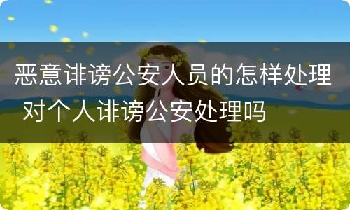 恶意诽谤公安人员的怎样处理 对个人诽谤公安处理吗