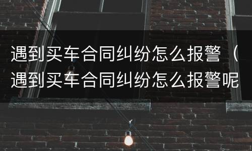 遇到买车合同纠纷怎么报警（遇到买车合同纠纷怎么报警呢）