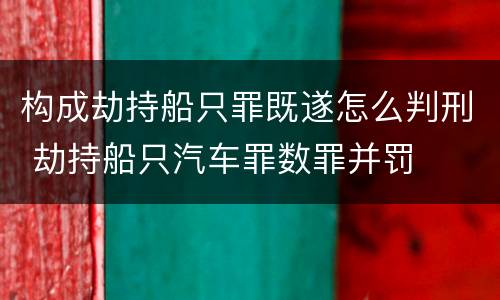 构成劫持船只罪既遂怎么判刑 劫持船只汽车罪数罪并罚