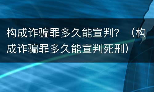 构成诈骗罪多久能宣判？（构成诈骗罪多久能宣判死刑）