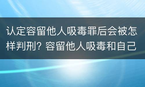 认定容留他人吸毒罪后会被怎样判刑? 容留他人吸毒和自己吸毒罪判多久