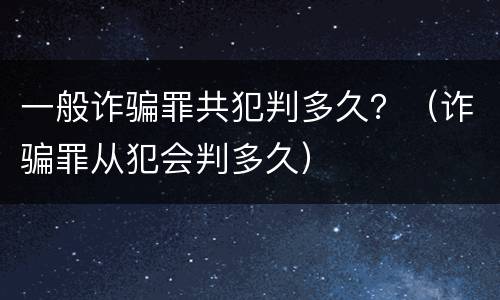 一般诈骗罪共犯判多久？（诈骗罪从犯会判多久）
