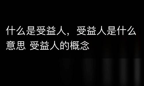 什么是受益人，受益人是什么意思 受益人的概念