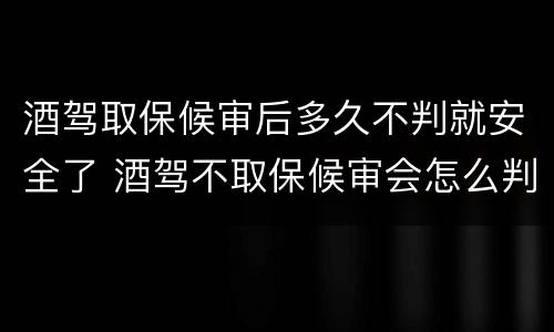 酒驾取保候审后多久不判就安全了 酒驾不取保候审会怎么判