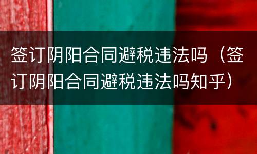 签订阴阳合同避税违法吗（签订阴阳合同避税违法吗知乎）