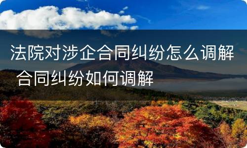法院对涉企合同纠纷怎么调解 合同纠纷如何调解