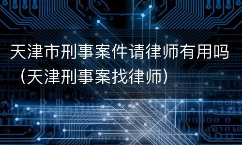 天津市刑事案件请律师有用吗（天津刑事案找律师）