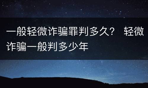 一般轻微诈骗罪判多久？ 轻微诈骗一般判多少年