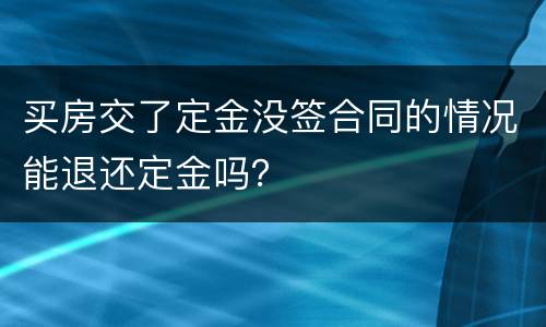 买房交了定金没签合同的情况能退还定金吗？