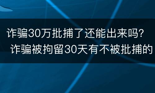 诈骗30万批捕了还能出来吗？ 诈骗被拘留30天有不被批捕的吗
