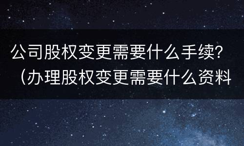 公司股权变更需要什么手续？（办理股权变更需要什么资料）