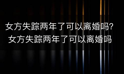 女方失踪两年了可以离婚吗？ 女方失踪两年了可以离婚吗