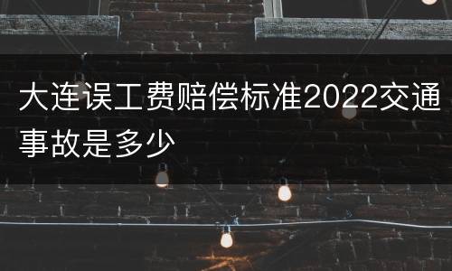 大连误工费赔偿标准2022交通事故是多少