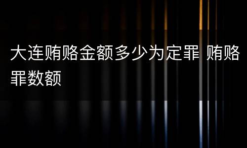 大连贿赂金额多少为定罪 贿赂罪数额