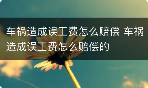 车祸造成误工费怎么赔偿 车祸造成误工费怎么赔偿的