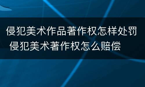 侵犯美术作品著作权怎样处罚 侵犯美术著作权怎么赔偿