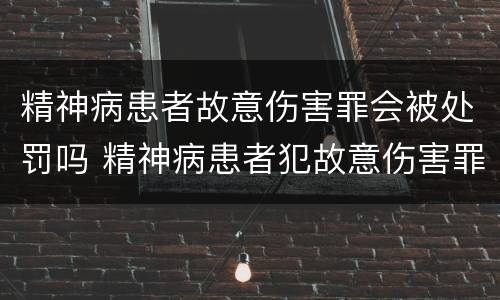 精神病患者故意伤害罪会被处罚吗 精神病患者犯故意伤害罪怎么判