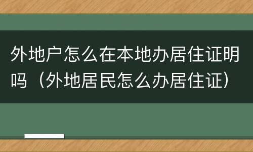 外地户怎么在本地办居住证明吗（外地居民怎么办居住证）