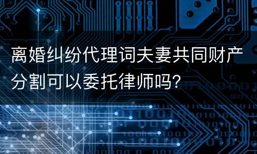 离婚纠纷代理词夫妻共同财产分割可以委托律师吗？