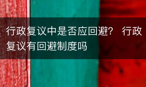 行政复议中是否应回避？ 行政复议有回避制度吗