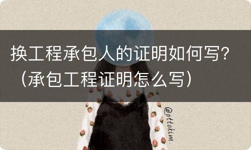 换工程承包人的证明如何写？（承包工程证明怎么写）