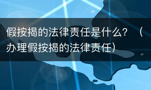 假按揭的法律责任是什么？（办理假按揭的法律责任）