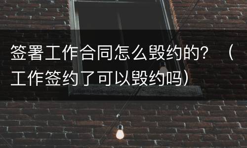 签署工作合同怎么毁约的？（工作签约了可以毁约吗）