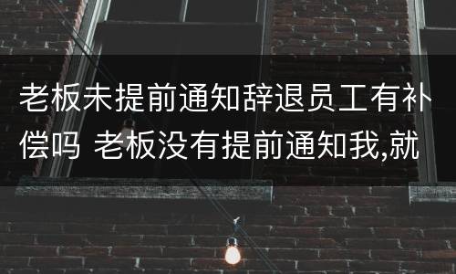 老板未提前通知辞退员工有补偿吗 老板没有提前通知我,就把我辞退了,应该怎么补偿