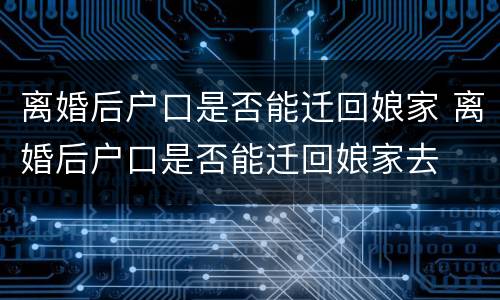 离婚后户口是否能迁回娘家 离婚后户口是否能迁回娘家去