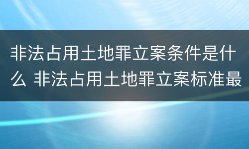 非法占用土地罪立案条件是什么 非法占用土地罪立案标准最新