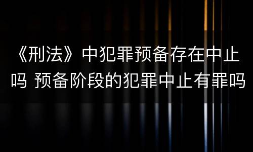 《刑法》中犯罪预备存在中止吗 预备阶段的犯罪中止有罪吗