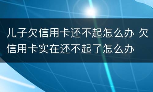 儿子欠信用卡还不起怎么办 欠信用卡实在还不起了怎么办