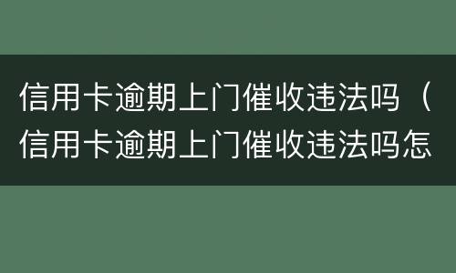 信用卡逾期上门催收违法吗（信用卡逾期上门催收违法吗怎么举报）