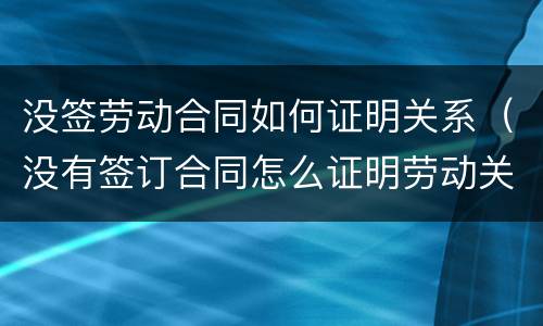 没签劳动合同如何证明关系（没有签订合同怎么证明劳动关系）