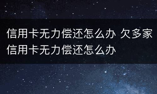 信用卡无力偿还怎么办 欠多家信用卡无力偿还怎么办