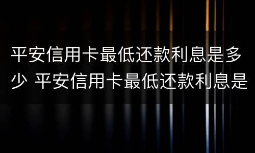 平安信用卡最低还款利息是多少 平安信用卡最低还款利息是多少呢