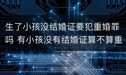 生了小孩没结婚证要犯重婚罪吗 有小孩没有结婚证算不算重婚罪