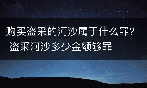 购买盗采的河沙属于什么罪？ 盗采河沙多少金额够罪